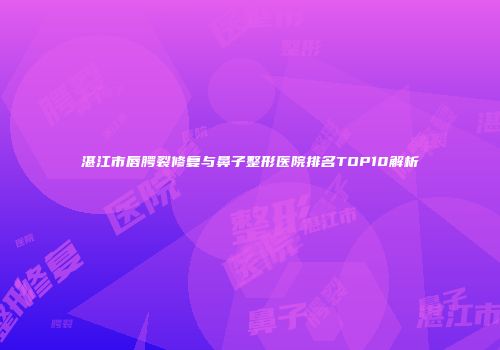 湛江市唇腭裂修复与鼻子整形医院排名TOP10解析