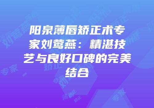 阳泉薄唇矫正术专家刘莺燕：精湛技艺与良好口碑的完美结合