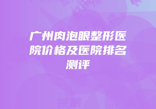 广州肉泡眼整形医院价格及医院排名测评