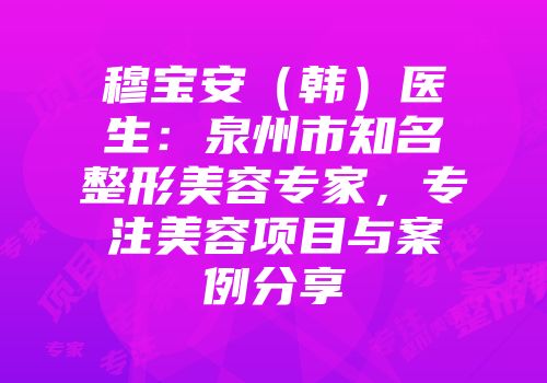 穆宝安（韩）医生：泉州市知名整形美容专家，专注美容项目与案例分享