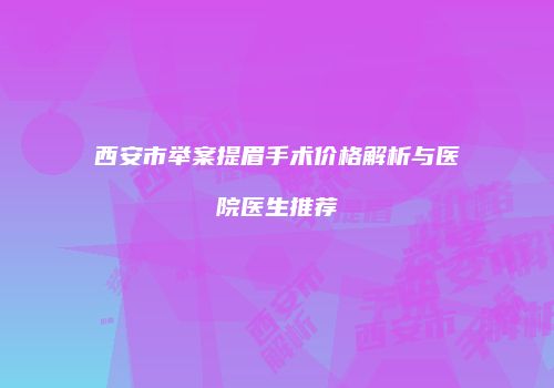 西安市举案提眉手术价格解析与医院医生推荐