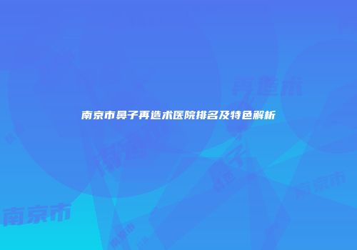 南京市鼻子再造术医院排名及特色解析