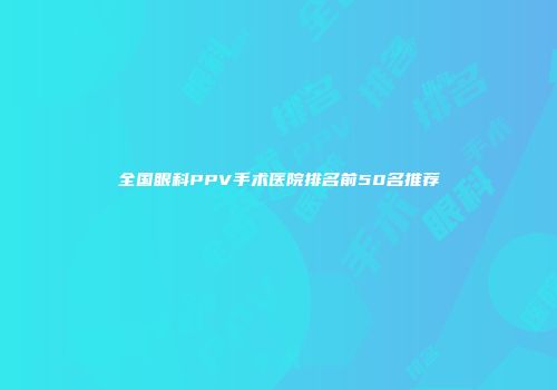 全国眼科PPV手术医院排名前50名推荐