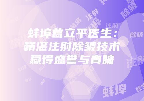 蚌埠葛立平医生：精湛注射除皱技术赢得盛誉与青睐
