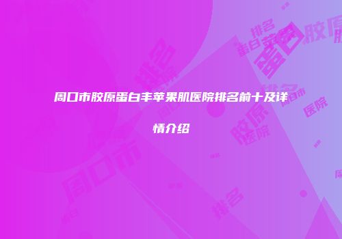 周口市胶原蛋白丰苹果肌医院排名前十及详情介绍