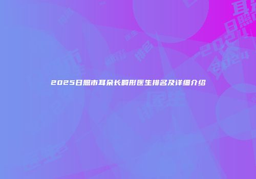 2025日照市耳朵长畸形医生排名及详细介绍