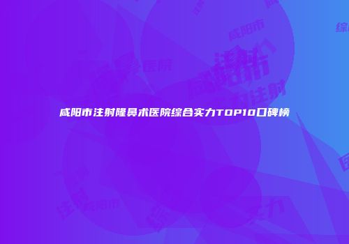 咸阳市注射隆鼻术医院综合实力TOP10口碑榜