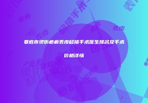 娄底市烫伤疤痕表皮移植手术医生排名及手术价格详情