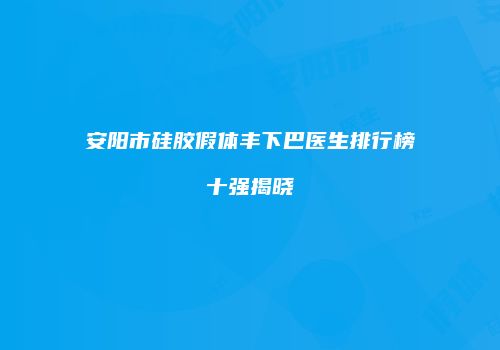 安阳市硅胶假体丰下巴医生排行榜十强揭晓