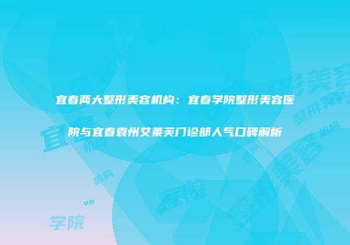 宜春两大整形美容机构：宜春学院整形美容医院与宜春袁州艾莱芙门诊部人气口碑解析