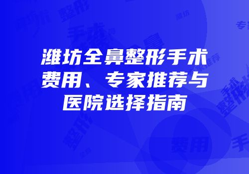 潍坊全鼻整形手术费用、专家推荐与医院选择指南