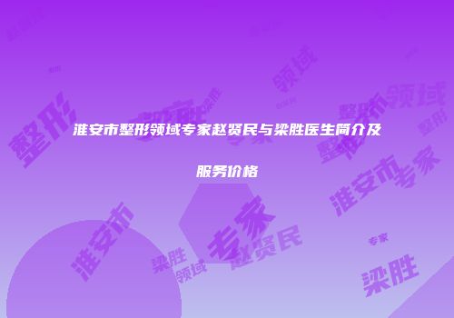 淮安市整形领域专家赵贤民与梁胜医生简介及服务价格