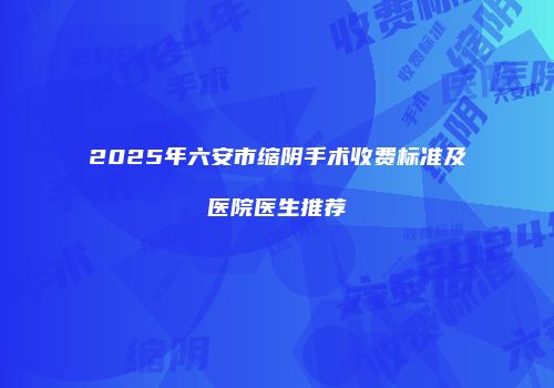 2025年六安市缩阴手术收费标准及医院医生推荐