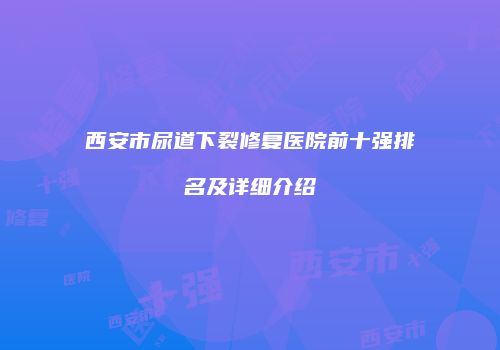 西安市尿道下裂修复医院前十强排名及详细介绍