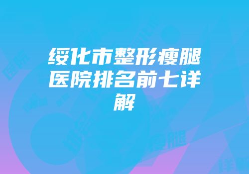 绥化市整形瘦腿医院排名前七详解