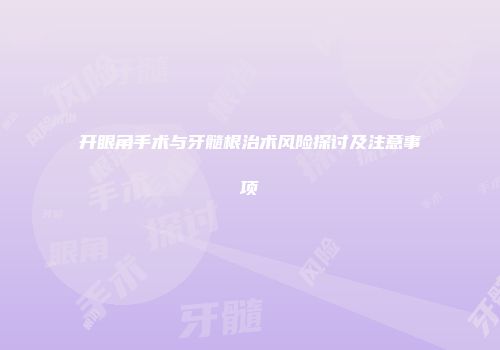 开眼角手术与牙髓根治术风险探讨及注意事项