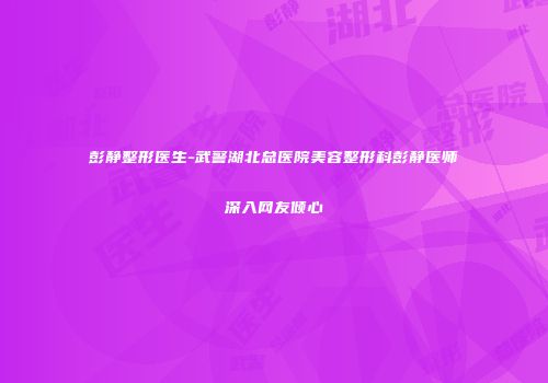 彭静整形医生-武警湖北总医院美容整形科彭静医师深入网友倾心