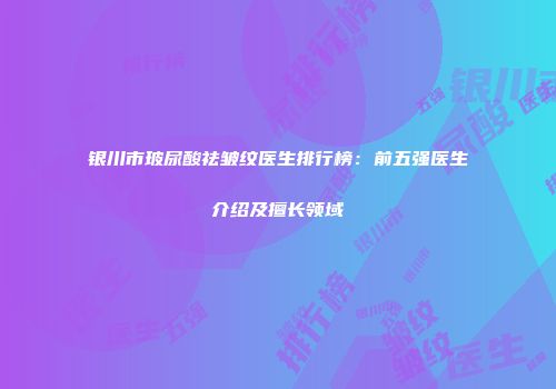 银川市玻尿酸祛皱纹医生排行榜：前五强医生介绍及擅长领域