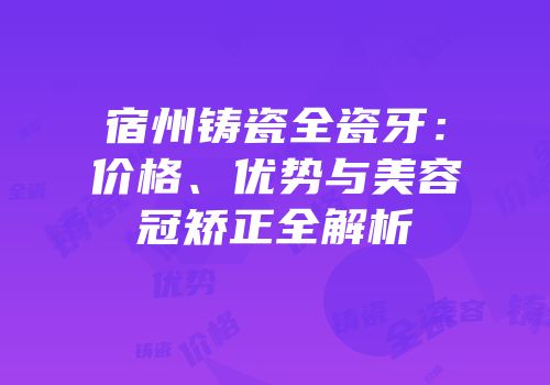 宿州铸瓷全瓷牙：价格、优势与美容冠矫正全解析