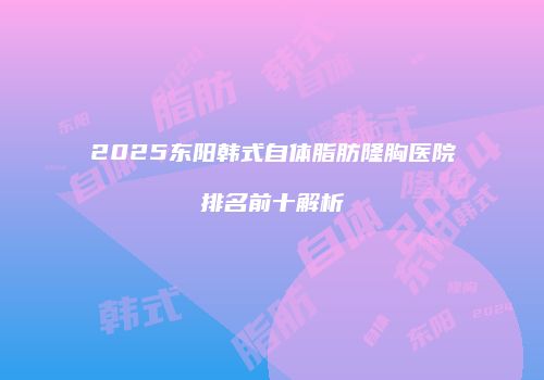 2025东阳韩式自体脂肪隆胸医院排名前十解析