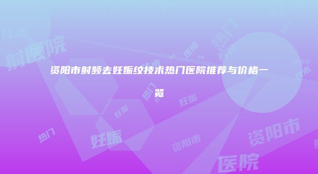资阳市射频去妊娠纹技术热门医院推荐与价格一览