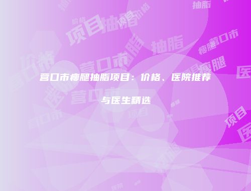 营口市瘦腿抽脂项目：价格、医院推荐与医生精选