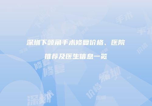 深圳下颌角手术修复价格、医院推荐及医生信息一览