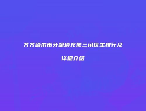 齐齐哈尔市牙龈填充黑三角医生排行及详细介绍
