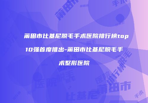 莆田市比基尼脱毛手术医院排行榜top10强首度推出-莆田市比基尼脱毛手术整形医院