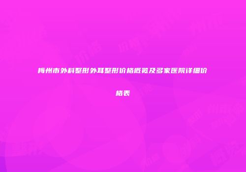 梅州市外科整形外耳整形价格概览及多家医院详细价格表