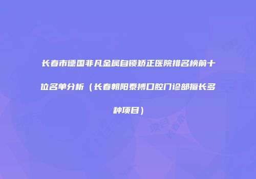 长春市德国非凡金属自锁矫正医院排名榜前十位名单分析（长春朝阳泰搏口腔门诊部擅长多种项目）