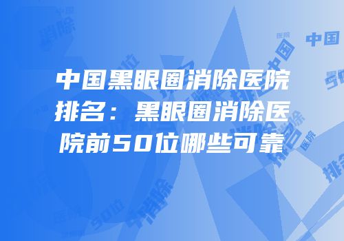 中国黑眼圈消除医院排名：黑眼圈消除医院前50位哪些可靠