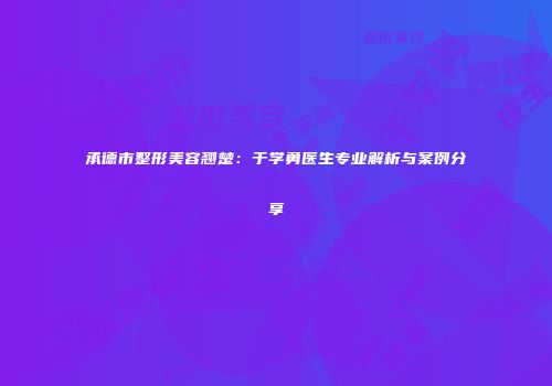 承德市整形美容翘楚：于学勇医生专业解析与案例分享