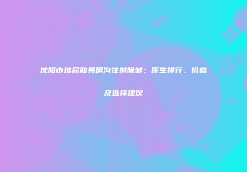 沈阳市玻尿酸鼻唇沟注射除皱：医生排行、价格及选择建议
