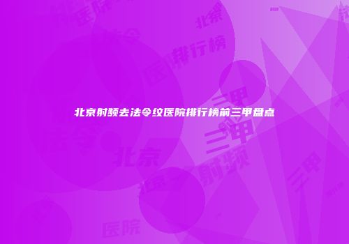 北京射频去法令纹医院排行榜前三甲盘点
