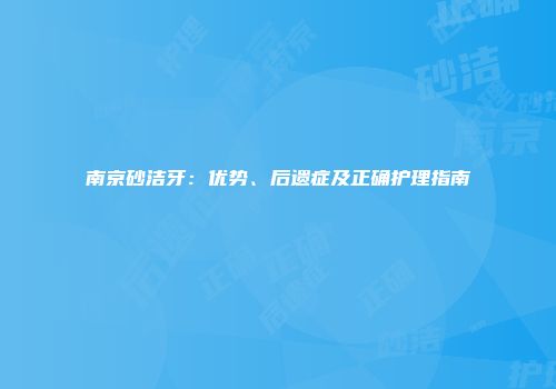 南京砂洁牙：优势、后遗症及正确护理指南