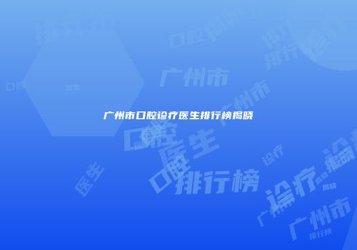 广州市口腔诊疗医生排行榜揭晓