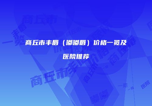 商丘市丰唇（嘟嘟唇）价格一览及医院推荐