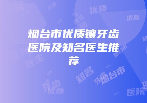 烟台市优质镶牙齿医院及知名医生推荐