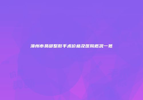 漳州市鼻部整形手术价格及医院概况一览
