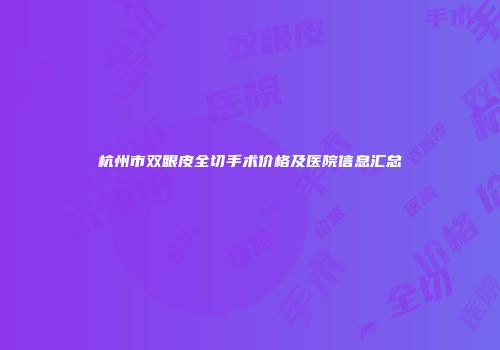 杭州市双眼皮全切手术价格及医院信息汇总