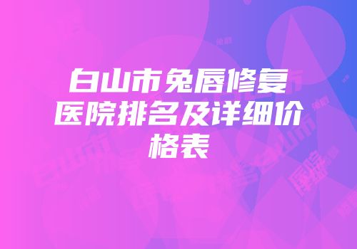 白山市兔唇修复医院排名及详细价格表