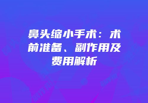 鼻头缩小手术：术前准备、副作用及费用解析