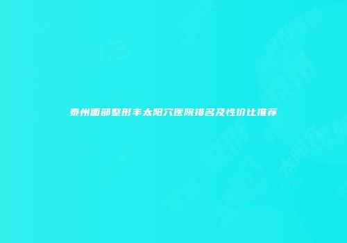 泰州面部整形丰太阳穴医院排名及性价比推荐