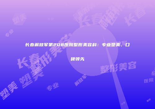 长春解放军第208医院整形美容科：专业塑美，口碑领先