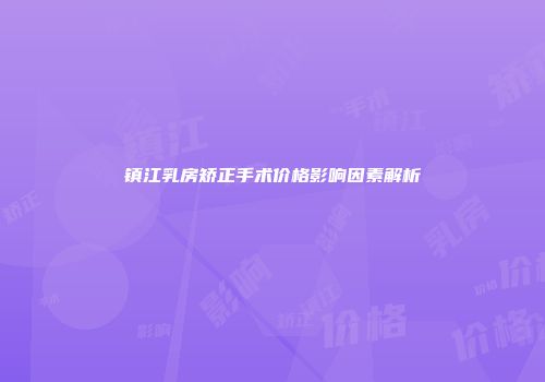 镇江乳房矫正手术价格影响因素解析
