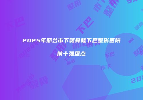 2025年邢台市下颚骨隆下巴整形医院前十强盘点