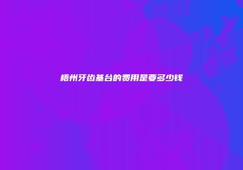 梧州牙齿基台的费用是要多少钱
