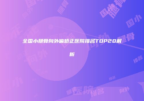全国小腿骨向外偏矫正医院排名TOP20解析