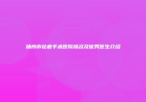 扬州市祛疤手术医院排名及优秀医生介绍